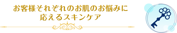 お客様それぞれのお肌のお悩みに応えるスキンケア