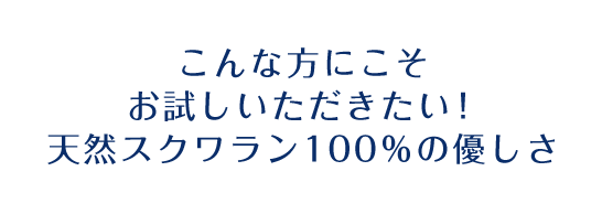 こんな方にこそお試しいただきたい！天然スクワラン100％の優しさ