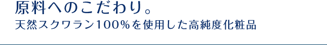 原料へのこだわり。天然スクワラン100％を使用した高純度化粧品