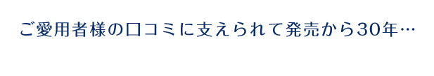 ご愛用者様の口コミに支えられて発売から30年…