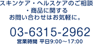 スキンケア・ヘルスケアのご相談・商品に関するお問い合わせはお気軽に。 03-6315-2962 営業時間 平日9:00～17:00